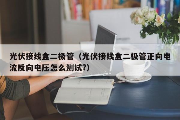 光伏接线盒二极管（光伏接线盒二极管正向电流反向电压怎么测试?）