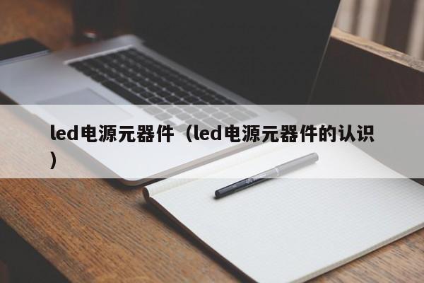 led电源元器件（led电源元器件的认识）