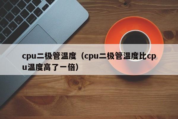 cpu二极管温度（cpu二极管温度比cpu温度高了一倍）