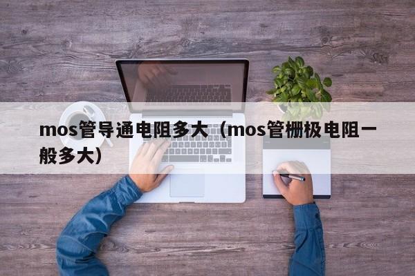 mos管导通电阻多大（mos管栅极电阻一般多大）