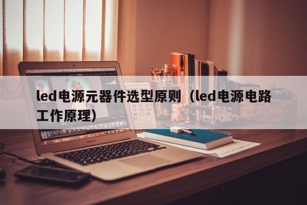 led电源元器件选型原则（led电源电路工作原理）