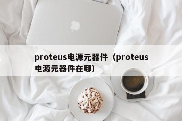 proteus电源元器件（proteus电源元器件在哪）