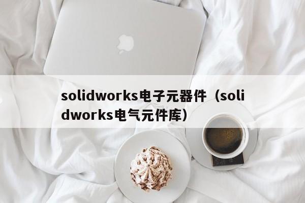 solidworks电子元器件（solidworks电气元件库）