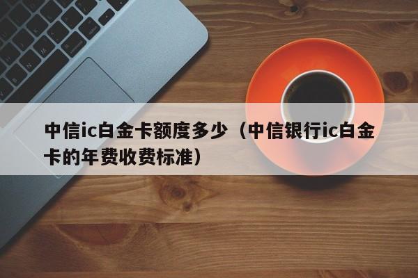 中信ic白金卡额度多少（中信银行ic白金卡的年费收费标准）