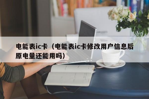 电能表ic卡（电能表ic卡修改用户信息后原电量还能用吗）