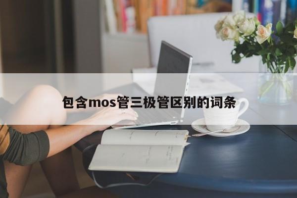 包含mos管三极管区别的词条