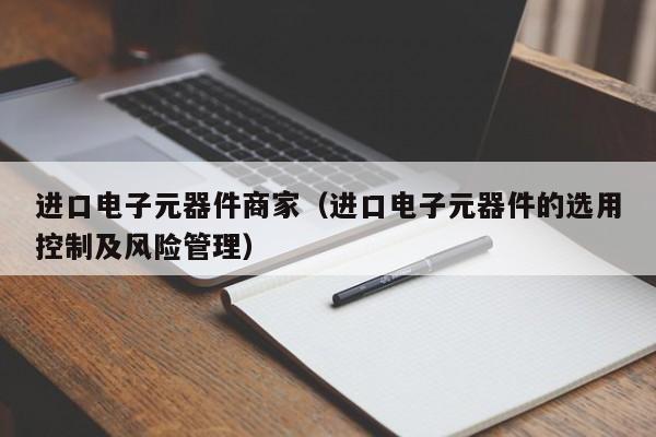 进口电子元器件商家（进口电子元器件的选用控制及风险管理）