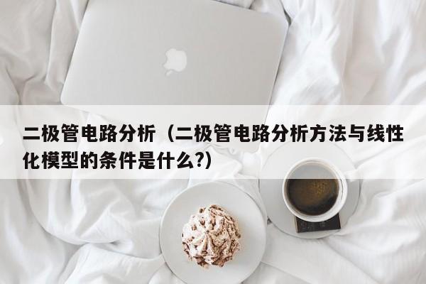 二极管电路分析（二极管电路分析方法与线性化模型的条件是什么?）