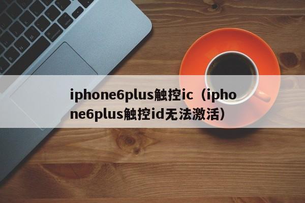 iphone6plus触控ic（iphone6plus触控id无法激活）