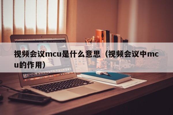 视频会议mcu是什么意思（视频会议中mcu的作用）