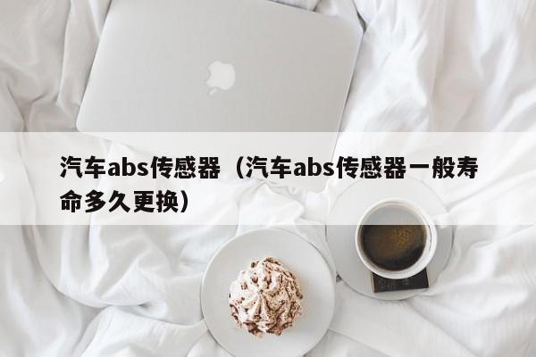 汽车abs传感器（汽车abs传感器一般寿命多久更换）