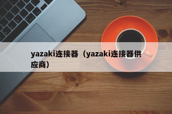 yazaki连接器（yazaki连接器供应商）