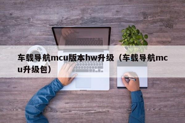 车载导航mcu版本hw升级（车载导航mcu升级包）