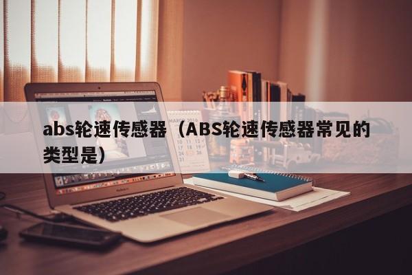 abs轮速传感器（ABS轮速传感器常见的类型是）