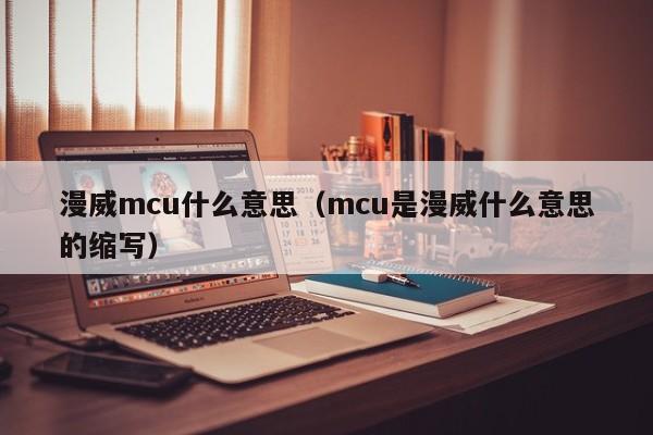 漫威mcu什么意思（mcu是漫威什么意思的缩写）