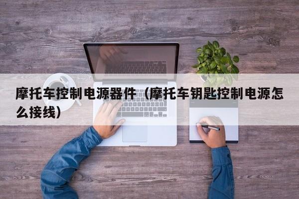 摩托车控制电源器件（摩托车钥匙控制电源怎么接线）