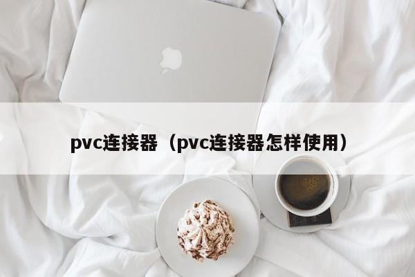 pvc连接器（pvc连接器怎样使用）