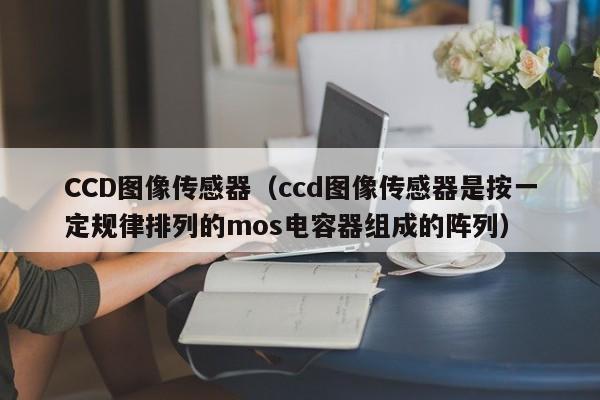 CCD图像传感器（ccd图像传感器是按一定规律排列的mos电容器组成的阵列）